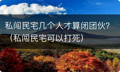 私闯民宅几个人才算闭团伙？（私闯民宅可以打死）