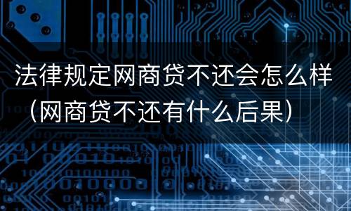 法律规定网商贷不还会怎么样（网商贷不还有什么后果）