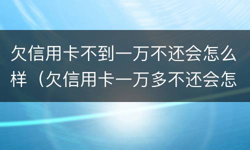 欠信用卡不到一万不还会怎么样（欠信用卡一万多不还会怎么样）