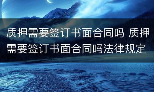 质押需要签订书面合同吗 质押需要签订书面合同吗法律规定