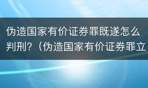 伪造国家有价证券罪既遂怎么判刑?（伪造国家有价证券罪立案标准）
