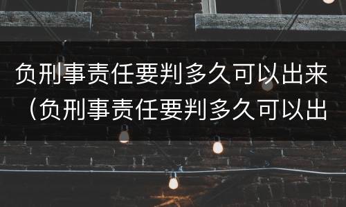 负刑事责任要判多久可以出来（负刑事责任要判多久可以出来结果）