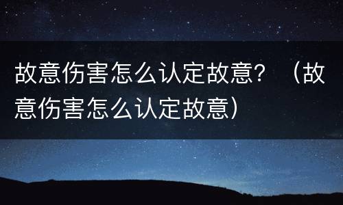 故意伤害怎么认定故意？（故意伤害怎么认定故意）