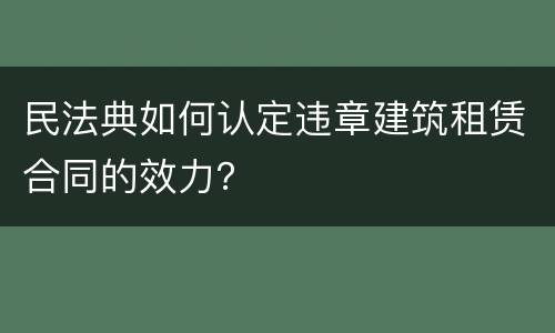 民法典如何认定违章建筑租赁合同的效力？