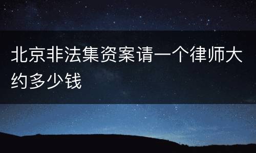 北京非法集资案请一个律师大约多少钱