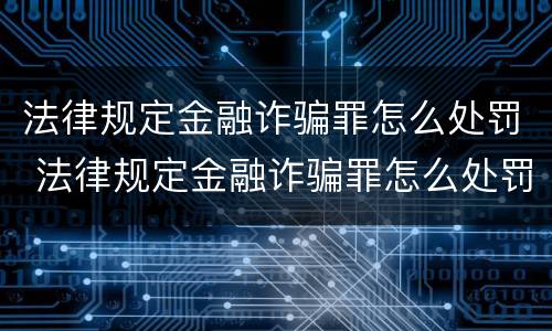 法律规定金融诈骗罪怎么处罚 法律规定金融诈骗罪怎么处罚最新