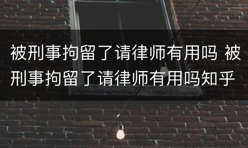 被刑事拘留了请律师有用吗 被刑事拘留了请律师有用吗知乎