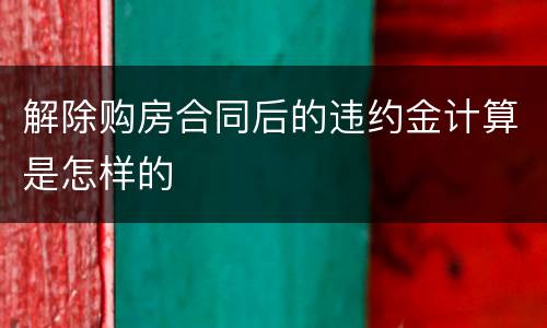 解除购房合同后的违约金计算是怎样的