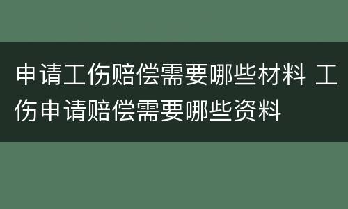 申请工伤赔偿需要哪些材料 工伤申请赔偿需要哪些资料