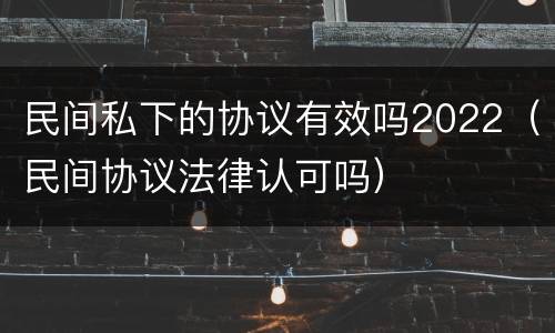 民间私下的协议有效吗2022（民间协议法律认可吗）
