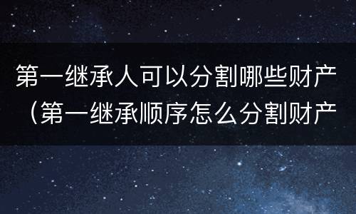 第一继承人可以分割哪些财产（第一继承顺序怎么分割财产）
