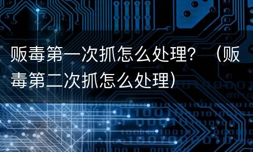贩毒第一次抓怎么处理？（贩毒第二次抓怎么处理）