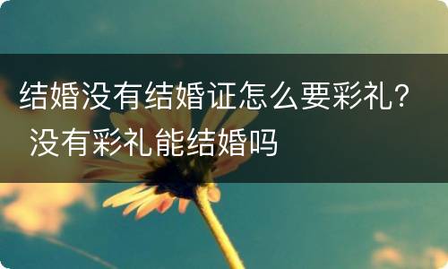 结婚没有结婚证怎么要彩礼？ 没有彩礼能结婚吗