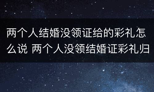 两个人结婚没领证给的彩礼怎么说 两个人没领结婚证彩礼归谁