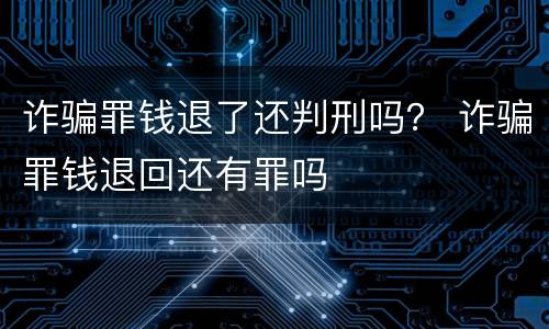 诈骗罪钱退了还判刑吗？ 诈骗罪钱退回还有罪吗