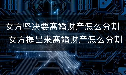 女方坚决要离婚财产怎么分割 女方提出来离婚财产怎么分割