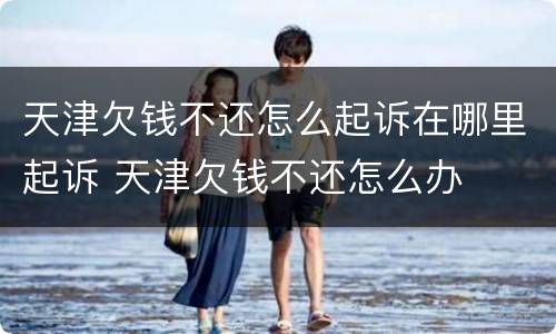 天津欠钱不还怎么起诉在哪里起诉 天津欠钱不还怎么办