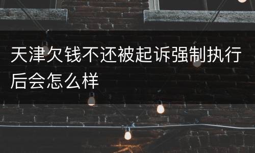 天津欠钱不还被起诉强制执行后会怎么样