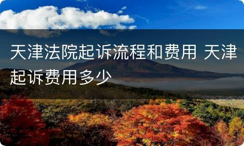 天津法院起诉流程和费用 天津起诉费用多少