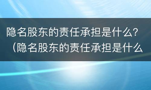 隐名股东的责任承担是什么？（隐名股东的责任承担是什么法律）
