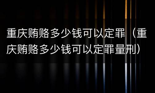 重庆贿赂多少钱可以定罪（重庆贿赂多少钱可以定罪量刑）