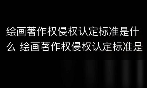 绘画著作权侵权认定标准是什么 绘画著作权侵权认定标准是什么意思