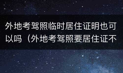 外地考驾照临时居住证明也可以吗（外地考驾照要居住证不）