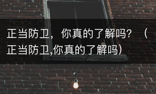 正当防卫，你真的了解吗？（正当防卫,你真的了解吗）