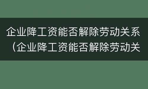 企业降工资能否解除劳动关系（企业降工资能否解除劳动关系呢）