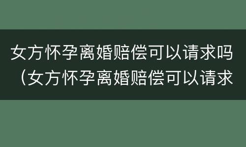 女方怀孕离婚赔偿可以请求吗（女方怀孕离婚赔偿可以请求吗法院）
