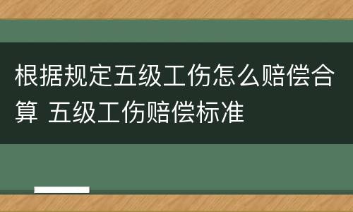 根据规定五级工伤怎么赔偿合算 五级工伤赔偿标准