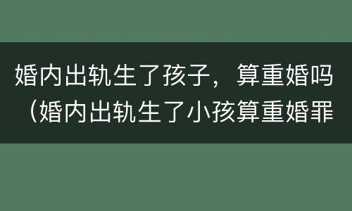 婚内出轨生了孩子，算重婚吗（婚内出轨生了小孩算重婚罪吗）