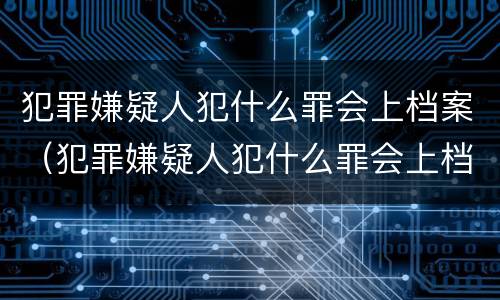 犯罪嫌疑人犯什么罪会上档案（犯罪嫌疑人犯什么罪会上档案室）