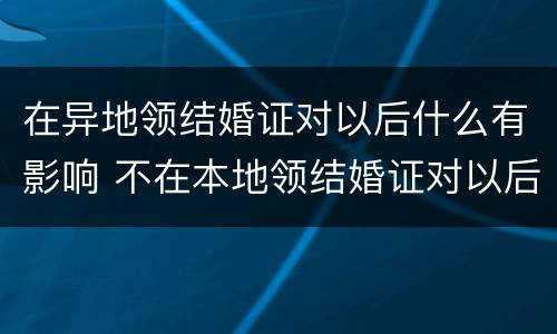 在异地领结婚证对以后什么有影响 不在本地领结婚证对以后的影响