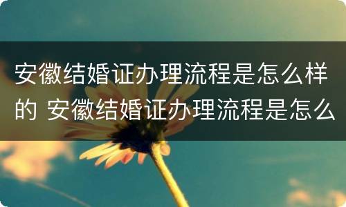 安徽结婚证办理流程是怎么样的 安徽结婚证办理流程是怎么样的呀