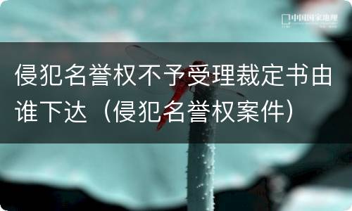 侵犯名誉权不予受理裁定书由谁下达（侵犯名誉权案件）