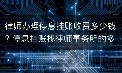 律师办理停息挂账收费多少钱? 停息挂账找律师事务所的多少钱