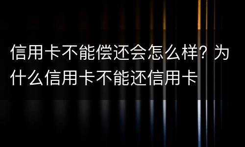 信用卡不能偿还会怎么样? 为什么信用卡不能还信用卡