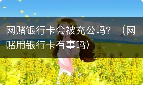 网赌银行卡会被充公吗？（网赌用银行卡有事吗）