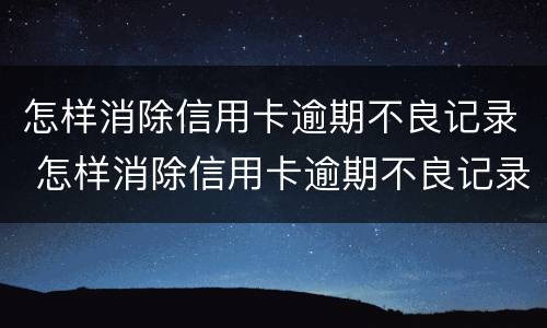 怎样消除信用卡逾期不良记录 怎样消除信用卡逾期不良记录的方法