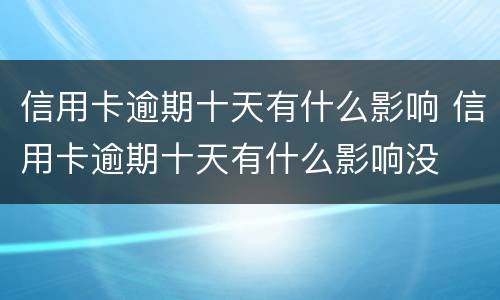 信用卡逾期十天有什么影响 信用卡逾期十天有什么影响没