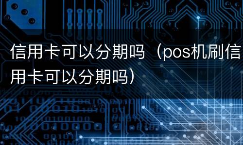 信用卡可以分期吗（pos机刷信用卡可以分期吗）