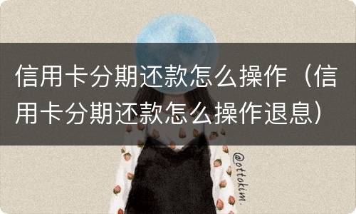 信用卡分期还款怎么操作（信用卡分期还款怎么操作退息）