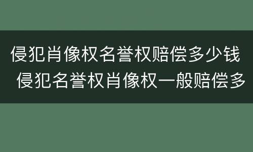侵犯肖像权名誉权赔偿多少钱 侵犯名誉权肖像权一般赔偿多少钱