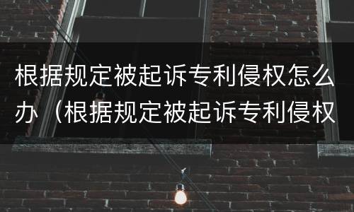 根据规定被起诉专利侵权怎么办（根据规定被起诉专利侵权怎么办呢）