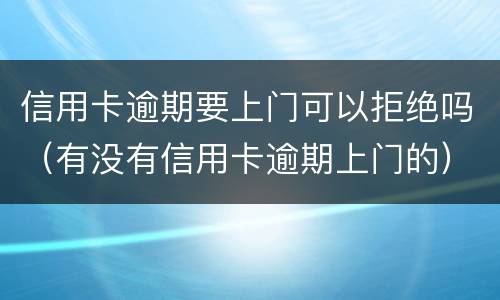 信用卡逾期要上门可以拒绝吗（有没有信用卡逾期上门的）