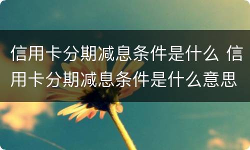 信用卡分期减息条件是什么 信用卡分期减息条件是什么意思