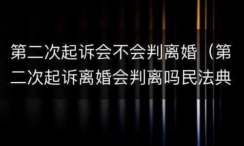 第二次起诉会不会判离婚（第二次起诉离婚会判离吗民法典）
