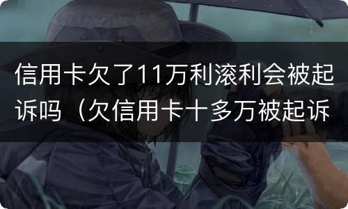 信用卡欠了11万利滚利会被起诉吗（欠信用卡十多万被起诉了）
