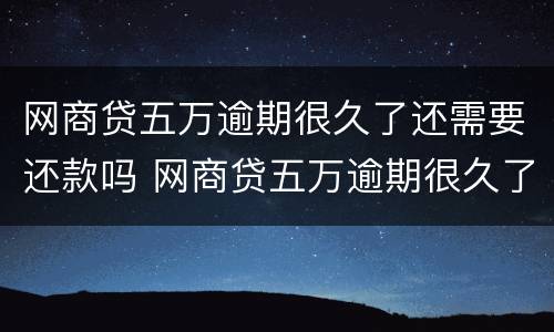 网商贷五万逾期很久了还需要还款吗 网商贷五万逾期很久了还需要还款吗